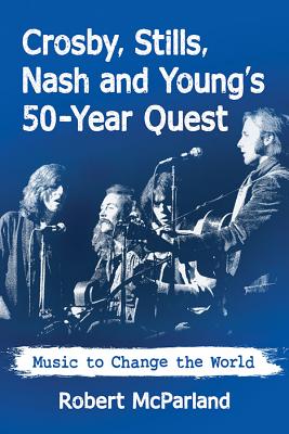 Crosby, Stills, Nash and Young's 50-Year Quest: Music to Change the World - Robert Mcparland