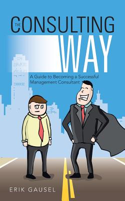 The Consulting Way: A Guide to Becoming a Successful Management Consultant - Erik Gausel