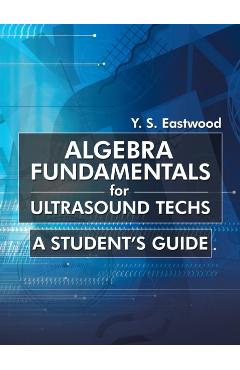 Algebra Fundamentals for Ultrasound Techs: A Student's Guide - Y. S. Eastwood