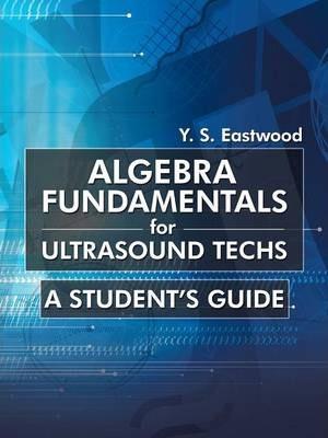 Algebra Fundamentals for Ultrasound Techs: A Student's Guide - Y. S. Eastwood