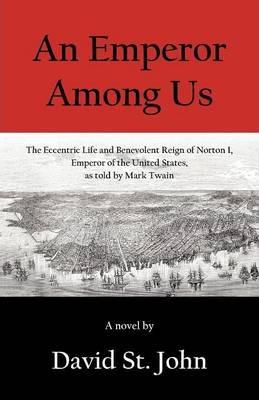 An Emperor Among Us: The Eccentric Life and Benevolent Reign of Norton I, Emperor of the United States, as Told by Mark Twain - David St John