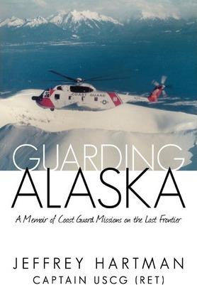 Guarding Alaska: A Memoir of Coast Guard Missions on the Last Frontier - Captain Jeffrey Hartman Uscg (ret)