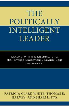 The Politically Intelligent Leader: Dealing with the Dilemmas of a High-Stakes Educational Environment, Second Edition - Patricia Clark White