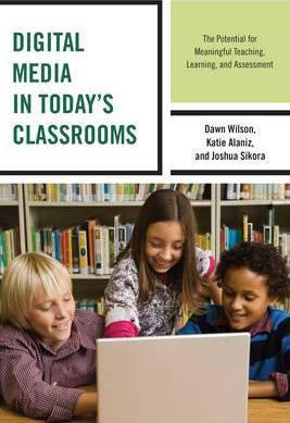 Digital Media in Today's Classrooms: The Potential for Meaningful Teaching, Learning, and Assessment - Dawn Wilson