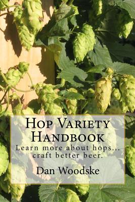 Hop Variety Handbook: Learn More About Hop...Create Better Beer. - Dan Woodske