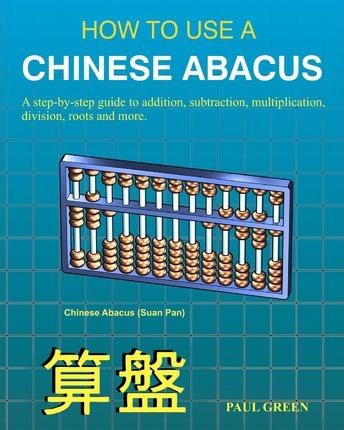 How To Use A Chinese Abacus: A step-by-step guide to addition, subtraction, multiplication, division, roots and more. - Paul Green