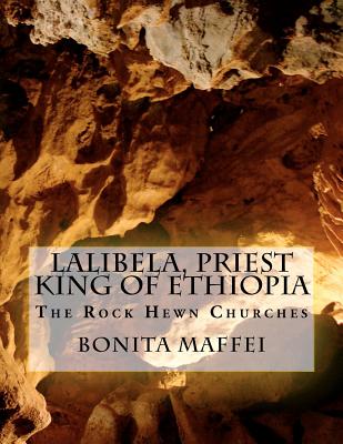 Lalibela, Priest King of Ethiopia: The Rock Hewn Churches - Bonita Maffei