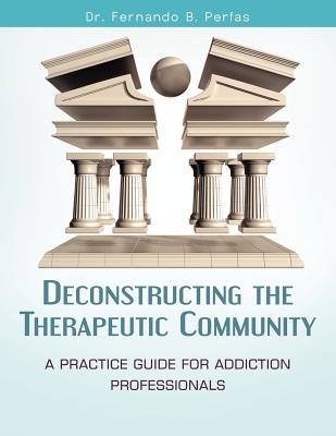 Deconstructing the Therapeutic Community: A Practice Guide for Addiction Professionals - Fernando B. Perfas