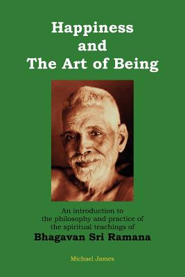 Happiness and the Art of Being: An introduction to the philosophy and practice of the spiritual teachings of Bhagavan Sri Ramana (Second Edition) - Michael James