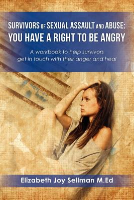 Survivors of Sexual Assault and Abuse: You Have a Right to be Angry: A workbook to help survivors get in touch with their anger and heal - Elizabeth Joy Sellman M. Ed