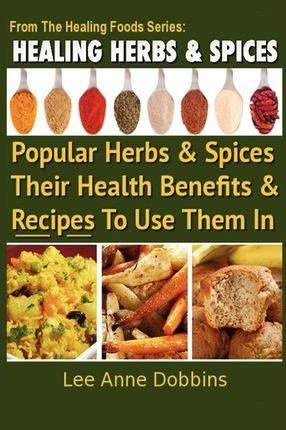 Healing Herbs and Spices: The Most Popular Herbs And Spices, Their Culinary and Medicinal Uses and Recipes to Use Them In - Lee Anne Dobbins