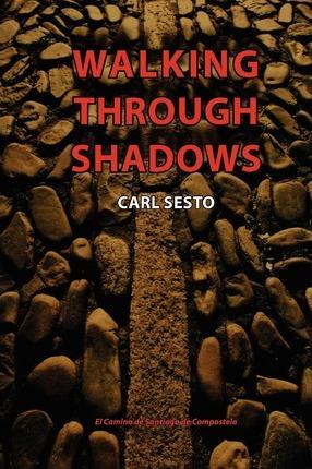 Walking Through Shadows: El Camino de Santiago de Compostela - Carl Sesto