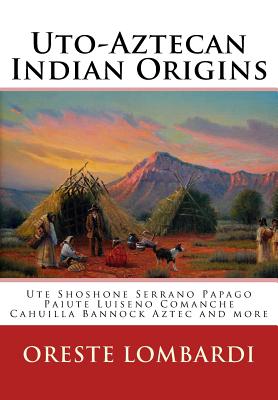 Uto-Aztecan Indian Origins: Ute Tubatulabal Tongva Tataviam Shoshone Serrano Paiute Luiseno Kawaiisu Comanche Cahuilla others - Oreste Lombardi