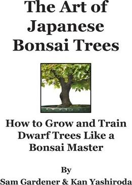 The Art of Japanese Bonsai Trees: How to Grow and Train Dwarf Trees like a Bonsai Master - Sam Gardener