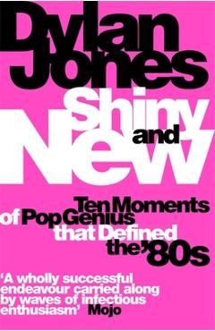 Shiny and New: Ten Moments of Pop Genius That Defined the '80s - Dylan Jones 
