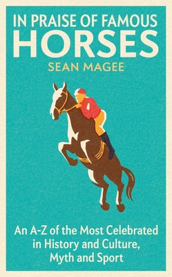 In Praise of Famous Horses: An A-Z of the Most Celebrated in History and Culture, Myth and Sport - Sean Magee