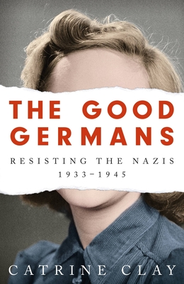 The Good Germans: Resisting the Nazis, 1933-1945 - Catrine Clay