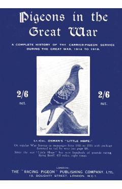 Pigeons in the Great War: A Complete History of the Carrier-Pigeon Service during the Great War, 1914 to 1918 - Lt -col A. H. Osman
