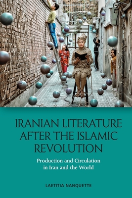 Iranian Literature After the Islamic Revolution: Production and Circulation in Iran and the World - Laetitia Nanquette