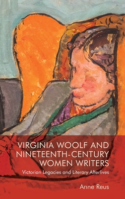 Virginia Woolf and Nineteenth-Century Women Writers: Victorian Legacies and Literary Afterlives - Anne Reus
