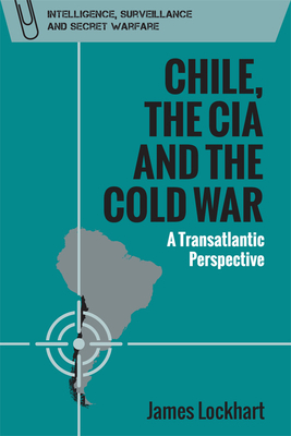 Chile, the CIA and the Cold War: A Transatlantic Perspective - James Lockhart