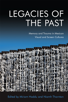 Legacies of the Past: Memory and Trauma in Mexican Visual and Screen Cultures - Niamh Thornton