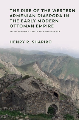 The Rise of the Western Armenian Diaspora in the Early Modern Ottoman Empire: From Refugee Crisis to Renaissance - Henry R. Shapiro