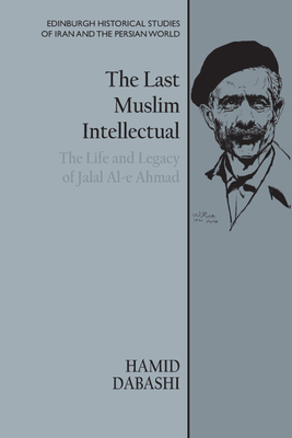 The Last Muslim Intellectual: The Life and Legacy of Jalal Al-E Ahmad - Hamid Dabashi