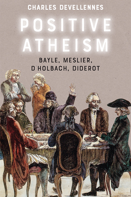 Positive Atheism: Bayle, Meslier, d'Holbach, Diderot - Charles Devellennes