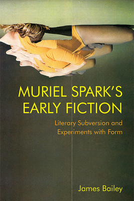 Muriel Spark's Early Fiction: Literary Subversion and Experiments with Form - James Bailey