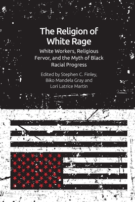 The Religion of White Rage: Religious Fervor, White Workers and the Myth of Black Racial Progress - Stephen C. Finley