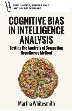 Poza produsului Cognitive Bias in Intelligence Analysis: Testing the Analysis of Competing Hypotheses Method - Martha Whitesmith