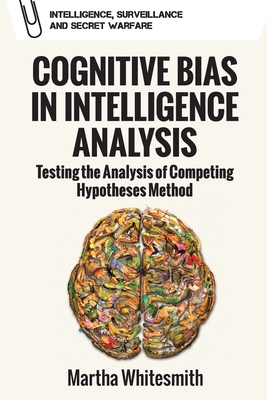 Cognitive Bias in Intelligence Analysis: Testing the Analysis of Competing Hypotheses Method - Martha Whitesmith