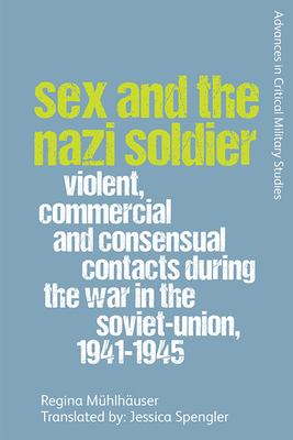 Sex and the Nazi Soldier: Violent, Commercial and Consensual Encounters During the War in the Soviet Union, 1941-45 - Regina Mühlhäuser