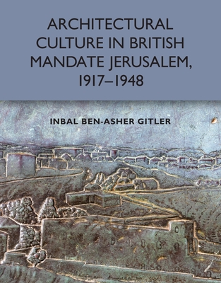 Architectural Culture in British-Mandate Jerusalem, 1917-1948 - Inbal Ben-asher Gitler