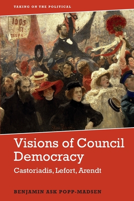 Visions of Council Democracy: Castoriadis, Arendt, Lefort - Benjamin Ask Popp-madsen