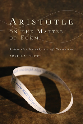 Aristotle on the Matter of Form: Α Feminist Metaphysics of Generation - Adriel M. Trott