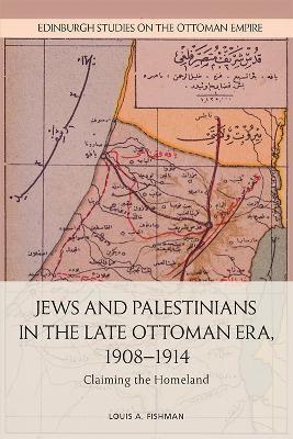 Jews and Palestinians in the Late Ottoman Era, 1908-1914: Claiming the Homeland - Louis A. Fishman