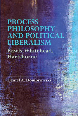 Process Philosophy and Political Liberalism: Rawls, Whitehead, Hartshorne - Daniel A. Dombrowski