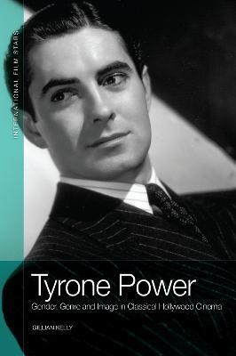 Tyrone Power: Gender, Genre and Image in Classical Hollywood Cinema - Gillian Kelly