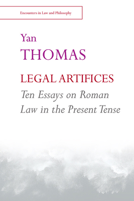 Legal Artifices: Ten Essays on Roman Law in the Present Tense - Yan Thomas