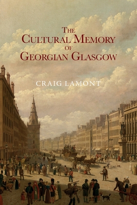 The Cultural Memory of Georgian Glasgow - Craig Lamont