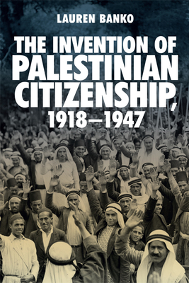 The Invention of Palestinian Citizenship, 1918-1947 - Lauren Banko