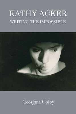 Kathy Acker: Writing the Impossible - Georgina Colby