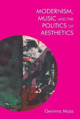 Modernism, Music and the Politics of Aesthetics - Gemma Moss