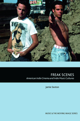 Freak Scenes: American Indie Cinema and Indie Music Cultures - Jamie Sexton