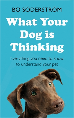 What Your Dog Is Thinking: Everything You Need to Know to Understand Your Pet - Bo S�derstr�m