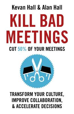 Kill Bad Meetings: Cut 50% of Your Meetings to Transform Your Culture, Improve Collaboration, and Accelerate Decisions - Kevan Hall
