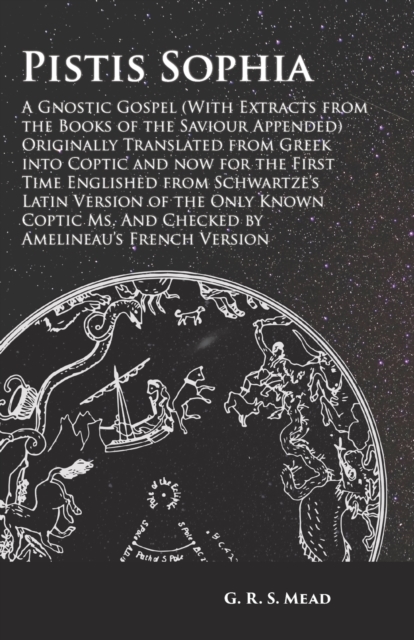Pistis Sophia - A Gnostic Gospel (With Extracts from the Books of the Saviour Appended): Originally Translated from Greek into Coptic and now for the - G. R. S. Mead