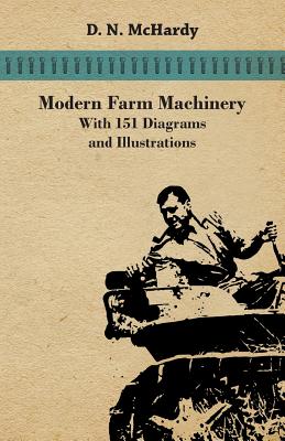 Modern Farm Machinery - With 151 Diagrams and Illustrations - D. N. Mchardy